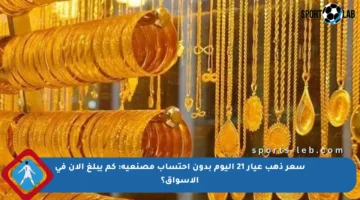 سعر ذهب عيار 21 اليوم بدون احتساب مصنعية: كم يبلغ الآن في الأسواق؟